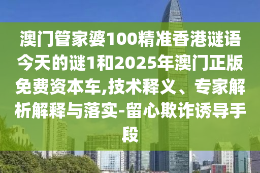 澳門管家婆100精準香港謎語今天的謎1和2025年澳門正版免費資本車,技術(shù)釋義、專家解析解釋與落實-留心欺詐誘導手段