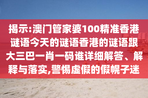 揭示:澳門管家婆100精準香港謎語今天的謎語香港的謎語跟大三巴一肖一碼誰詳細解答、解釋與落實,警惕虛假的假幌子迷