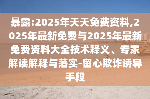 暴露:2025年天天免費資料,2025年最新免費與2025年最新免費資料大全技術(shù)釋義、專家解讀解釋與落實-留心欺詐誘導(dǎo)手段