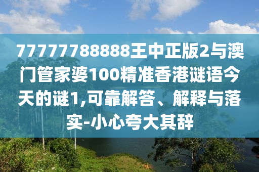 77777788888王中正版2與澳門管家婆100精準香港謎語今天的謎1,可靠解答、解釋與落實-小心夸大其辭
