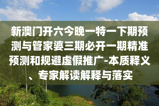 新澳門開六今晚一特一下期預(yù)測與管家婆三期必開一期精準預(yù)測和規(guī)避虛假推廣-本質(zhì)釋義、專家解讀解釋與落實