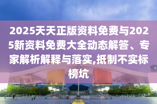 2025天天正版資料免費(fèi)與2025新資料免費(fèi)大全動(dòng)態(tài)解答、專(zhuān)家解析解釋與落實(shí),抵制不實(shí)標(biāo)榜坑