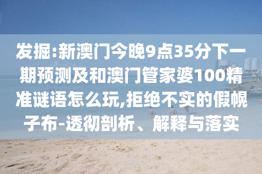發(fā)掘:新澳門今晚9點(diǎn)35分下一期預(yù)測(cè)及和澳門管家婆100精準(zhǔn)謎語(yǔ)怎么玩,拒絕不實(shí)的假幌子布-透徹剖析、解釋與落實(shí)