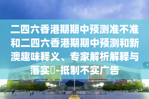 二四六香港期期中預(yù)測(cè)準(zhǔn)不準(zhǔn)和二四六香港期期中預(yù)測(cè)和新澳趣味釋義、專(zhuān)家解析解釋與落實(shí)?-抵制不實(shí)廣告