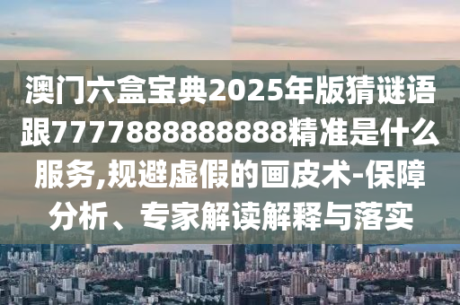 澳門六盒寶典2025年版猜謎語(yǔ)跟7777888888888精準(zhǔn)是什么服務(wù),規(guī)避虛假的畫皮術(shù)-保障分析、專家解讀解釋與落實(shí)