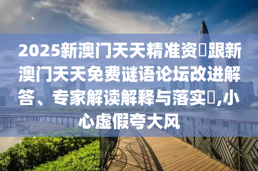 2025新澳門天天精準(zhǔn)資枓跟新澳門天天免費(fèi)謎語(yǔ)論壇改進(jìn)解答、專家解讀解釋與落實(shí)?,小心虛假夸大風(fēng)