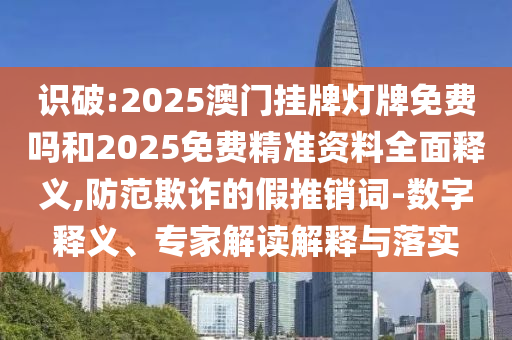 識破:2025澳門掛牌燈牌免費嗎和2025免費精準資料全面釋義,防范欺詐的假推銷詞-數(shù)字釋義、專家解讀解釋與落實
