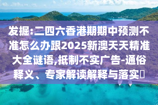 發(fā)掘:二四六香港期期中預(yù)測不準(zhǔn)怎么辦跟2025新澳天天精準(zhǔn)大全謎語,抵制不實廣告-通俗釋義、專家解讀解釋與落實?