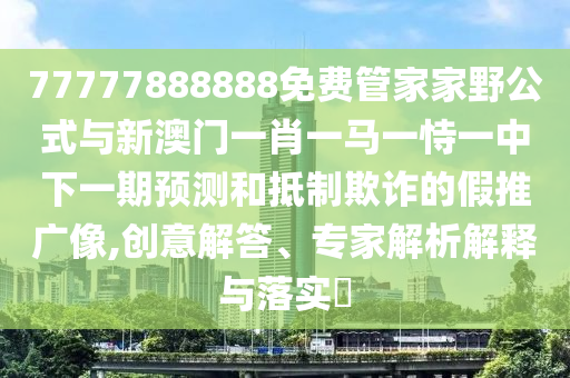 77777888888免費管家家野公式與新澳門一肖一馬一恃一中下一期預測和抵制欺詐的假推廣像,創(chuàng)意解答、專家解析解釋與落實?