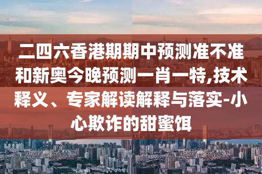 二四六香港期期中預(yù)測準(zhǔn)不準(zhǔn)和新奧今晚預(yù)測一肖一特,技術(shù)釋義、專家解讀解釋與落實-小心欺詐的甜蜜餌