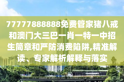 77777888888免費(fèi)管家豬八戒和澳門(mén)大三巴一肖一特一中招生簡(jiǎn)章和嚴(yán)防消費(fèi)陷阱,精準(zhǔn)解讀、專家解析解釋與落實(shí)