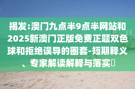 揭發(fā):澳門九點(diǎn)半9點(diǎn)半網(wǎng)站和2025新澳門正版免費(fèi)正題雙色球和拒絕誤導(dǎo)的圈套-短期釋義、專家解讀解釋與落實(shí)?