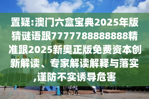 置疑:澳門六盒寶典2025年版猜謎語(yǔ)跟7777788888888精準(zhǔn)跟2025新奧正版免費(fèi)資本創(chuàng)新解讀、專家解讀解釋與落實(shí),謹(jǐn)防不實(shí)誘導(dǎo)危害