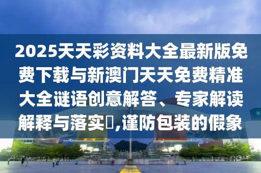 2025天天彩資料大全最新版免費下載與新澳門天天免費精準大全謎語創(chuàng)意解答、專家解讀解釋與落實?,謹防包裝的假象