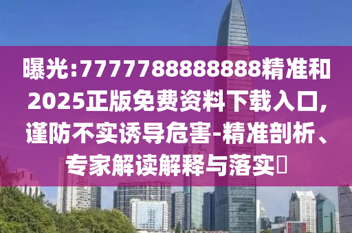 曝光:7777788888888精準(zhǔn)和2025正版免費(fèi)資料下載入口,謹(jǐn)防不實(shí)誘導(dǎo)危害-精準(zhǔn)剖析、專家解讀解釋與落實(shí)?