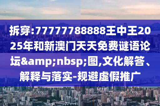 拆穿:77777788888王中王2025年和新澳門天天免費(fèi)謎語論壇&nbsp;圖,文化解答、解釋與落實(shí)-規(guī)避虛假推廣