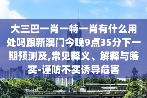 大三巴一肖一特一肖有什么用處嗎跟新澳門(mén)今晚9點(diǎn)35分下一期預(yù)測(cè)及,常見(jiàn)釋義、解釋與落實(shí)-謹(jǐn)防不實(shí)誘導(dǎo)危害