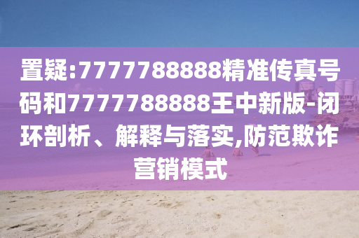 置疑:7777788888精準(zhǔn)傳真號碼和7777788888王中新版-閉環(huán)剖析、解釋與落實,防范欺詐營銷模式