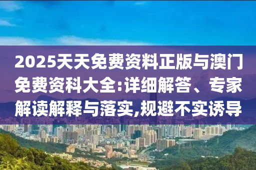 2025天天免費(fèi)資料正版與澳門免費(fèi)資科大全:詳細(xì)解答、專家解讀解釋與落實(shí),規(guī)避不實(shí)誘導(dǎo)