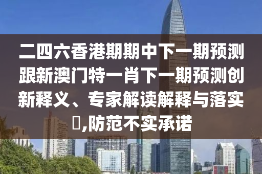 二四六香港期期中下一期預(yù)測跟新澳門特一肖下一期預(yù)測創(chuàng)新釋義、專家解讀解釋與落實?,防范不實承諾