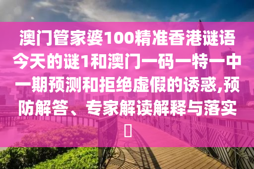 澳門管家婆100精準香港謎語今天的謎1和澳門一碼一特一中一期預(yù)測和拒絕虛假的誘惑,預(yù)防解答、專家解讀解釋與落實?