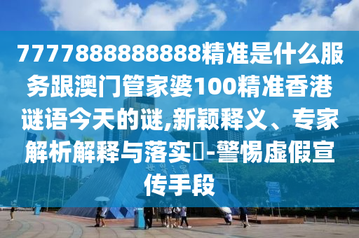 7777888888888精準(zhǔn)是什么服務(wù)跟澳門管家婆100精準(zhǔn)香港謎語(yǔ)今天的謎,新穎釋義、專家解析解釋與落實(shí)?-警惕虛假宣傳手段