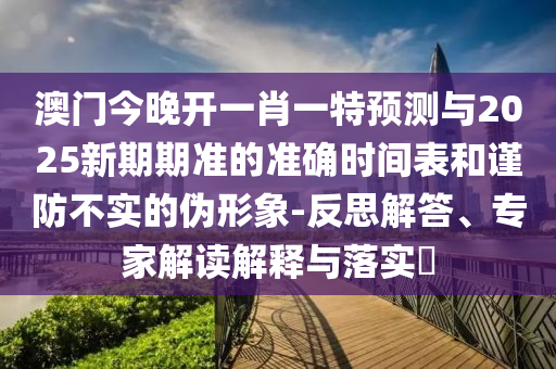 澳門今晚開一肖一特預(yù)測(cè)與2025新期期準(zhǔn)的準(zhǔn)確時(shí)間表和謹(jǐn)防不實(shí)的偽形象-反思解答、專家解讀解釋與落實(shí)?