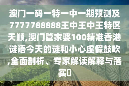 澳門一碼一特一中一期預(yù)測及7777788888王中王中王特區(qū)天順,澳門管家婆100精準(zhǔn)香港謎語今天的謎和小心虛假鼓吹,全面剖析、專家解讀解釋與落實?