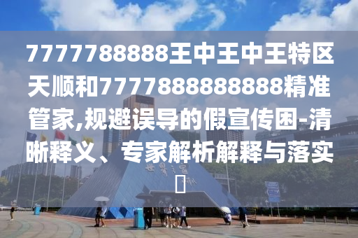 7777788888王中王中王特區(qū)天順和7777888888888精準(zhǔn)管家,規(guī)避誤導(dǎo)的假宣傳困-清晰釋義、專(zhuān)家解析解釋與落實(shí)?