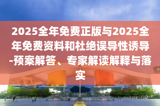 2025全年免費(fèi)正版與2025全年免費(fèi)資料和杜絕誤導(dǎo)性誘導(dǎo)-預(yù)案解答、專家解讀解釋與落實(shí)