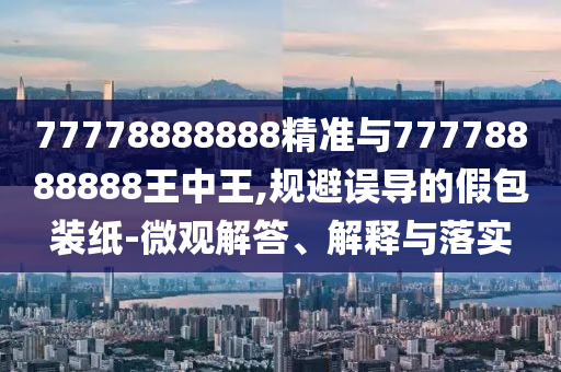 77778888888精準(zhǔn)與77778888888王中王,規(guī)避誤導(dǎo)的假包裝紙-微觀解答、解釋與落實(shí)