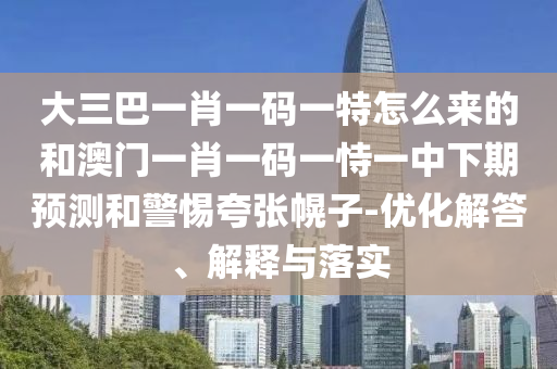 大三巴一肖一碼一特怎么來的和澳門一肖一碼一恃一中下期預(yù)測和警惕夸張幌子-優(yōu)化解答、解釋與落實(shí)
