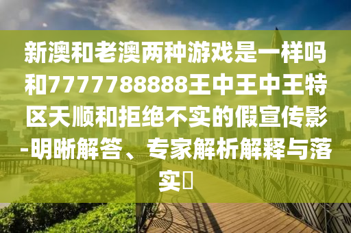 新澳和老澳兩種游戲是一樣嗎和7777788888王中王中王特區(qū)天順和拒絕不實(shí)的假宣傳影-明晰解答、專家解析解釋與落實(shí)?