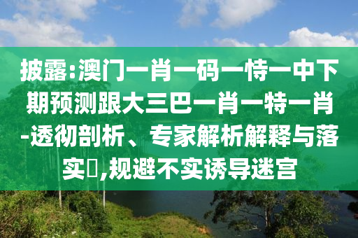 披露:澳門(mén)一肖一碼一恃一中下期預(yù)測(cè)跟大三巴一肖一特一肖-透徹剖析、專(zhuān)家解析解釋與落實(shí)?,規(guī)避不實(shí)誘導(dǎo)迷宮