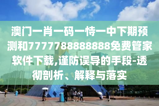 澳門一肖一碼一恃一中下期預(yù)測和7777788888888免費管家軟件下載,謹(jǐn)防誤導(dǎo)的手段-透徹剖析、解釋與落實