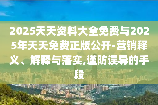 2025天天資料大全免費與2025年天天免費正版公開-營銷釋義、解釋與落實,謹防誤導(dǎo)的手段