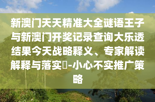新澳門天天精準(zhǔn)大全謎語王子與新澳門開獎記錄查詢大樂透結(jié)果今天戰(zhàn)略釋義、專家解讀解釋與落實?-小心不實推廣策略