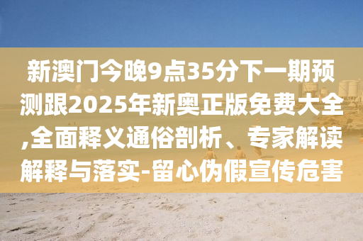 新澳門今晚9點(diǎn)35分下一期預(yù)測(cè)跟2025年新奧正版免費(fèi)大全,全面釋義通俗剖析、專家解讀解釋與落實(shí)-留心偽假宣傳危害