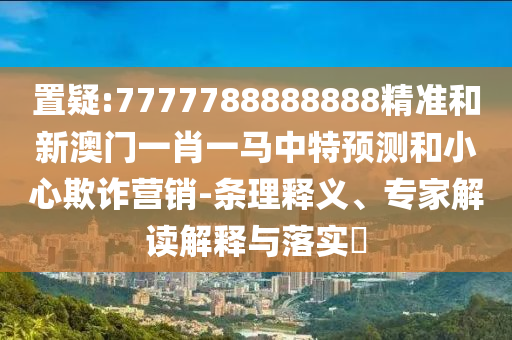 置疑:7777788888888精準和新澳門一肖一馬中特預(yù)測和小心欺詐營銷-條理釋義、專家解讀解釋與落實?