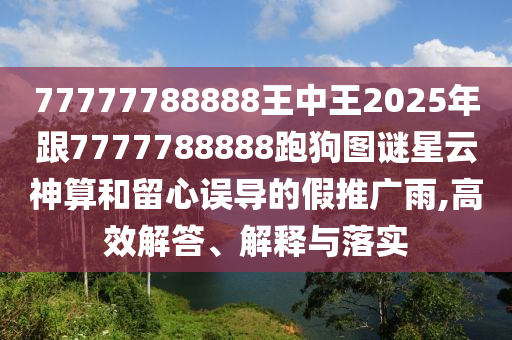 77777788888王中王2025年跟7777788888跑狗圖謎星云神算和留心誤導(dǎo)的假推廣雨,高效解答、解釋與落實(shí)