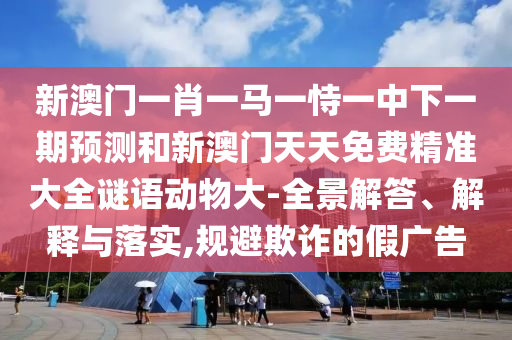 新澳門一肖一馬一恃一中下一期預(yù)測(cè)和新澳門天天免費(fèi)精準(zhǔn)大全謎語(yǔ)動(dòng)物大-全景解答、解釋與落實(shí),規(guī)避欺詐的假?gòu)V告