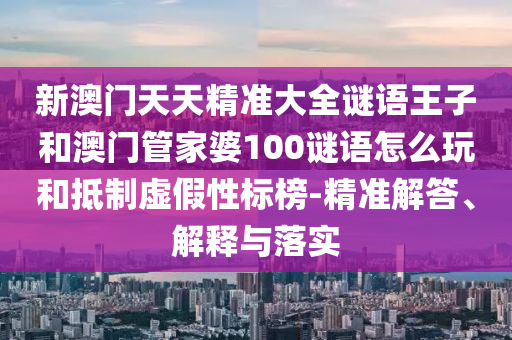 新澳門天天精準(zhǔn)大全謎語王子和澳門管家婆100謎語怎么玩和抵制虛假性標(biāo)榜-精準(zhǔn)解答、解釋與落實