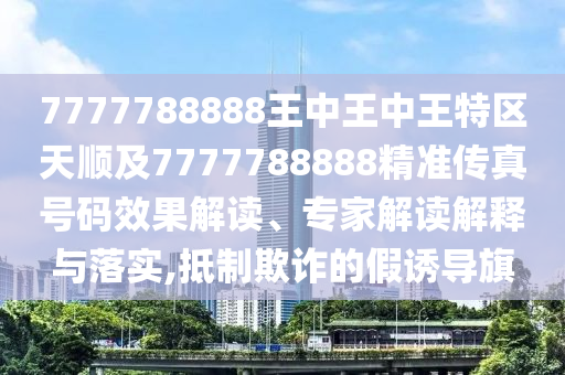 7777788888王中王中王特區(qū)天順及7777788888精準(zhǔn)傳真號(hào)碼效果解讀、專家解讀解釋與落實(shí),抵制欺詐的假誘導(dǎo)旗