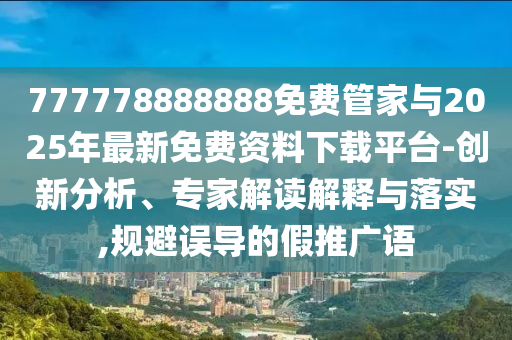 777778888888免費(fèi)管家與2025年最新免費(fèi)資料下載平臺(tái)-創(chuàng)新分析、專家解讀解釋與落實(shí),規(guī)避誤導(dǎo)的假推廣語