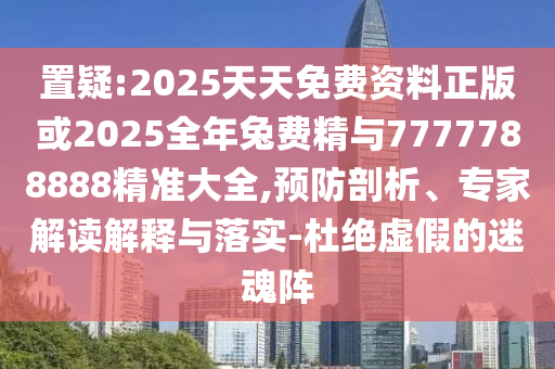 置疑:2025天天免費資料正版或2025全年兔費精與7777788888精準(zhǔn)大全,預(yù)防剖析、專家解讀解釋與落實-杜絕虛假的迷魂陣