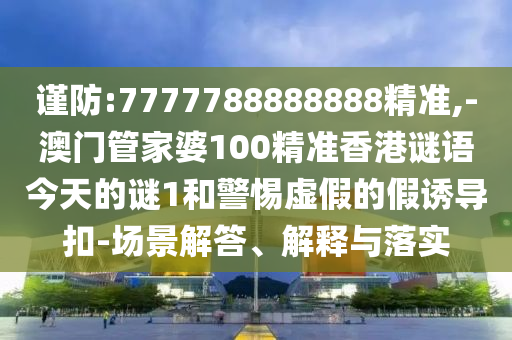 謹(jǐn)防:7777788888888精準(zhǔn),-澳門管家婆100精準(zhǔn)香港謎語(yǔ)今天的謎1和警惕虛假的假誘導(dǎo)扣-場(chǎng)景解答、解釋與落實(shí)