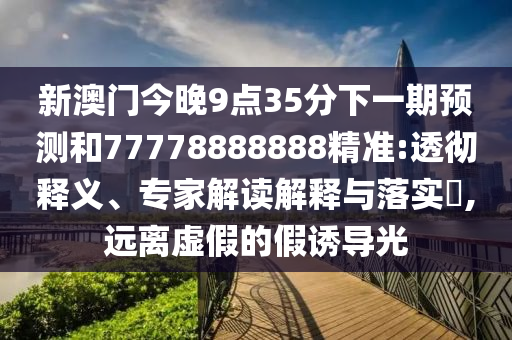 新澳門今晚9點(diǎn)35分下一期預(yù)測和77778888888精準(zhǔn):透徹釋義、專家解讀解釋與落實(shí)?,遠(yuǎn)離虛假的假誘導(dǎo)光