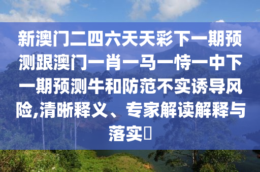 新澳門二四六天天彩下一期預(yù)測(cè)跟澳門一肖一馬一恃一中下一期預(yù)測(cè)牛和防范不實(shí)誘導(dǎo)風(fēng)險(xiǎn),清晰釋義、專家解讀解釋與落實(shí)?