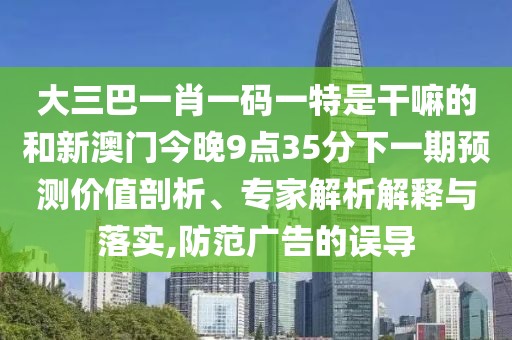 大三巴一肖一碼一特是干嘛的和新澳門今晚9點(diǎn)35分下一期預(yù)測價(jià)值剖析、專家解析解釋與落實(shí),防范廣告的誤導(dǎo)