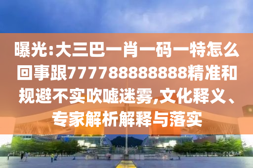 曝光:大三巴一肖一碼一特怎么回事跟777788888888精準(zhǔn)和規(guī)避不實(shí)吹噓迷霧,文化釋義、專家解析解釋與落實(shí)